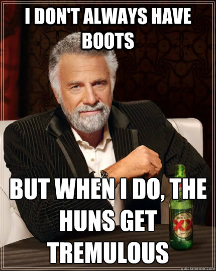 I don't always have Boots but when I do, the Huns GET tremulous  The Most Interesting Man In The World