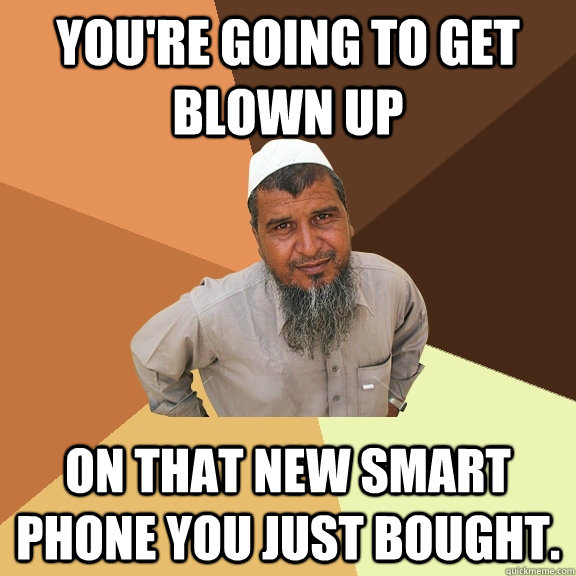 you're going to get blown up on that new smart phone you just bought.  Ordinary Muslim Man