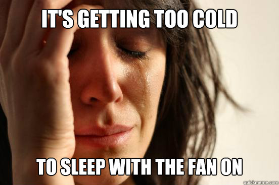 It's getting too cold to sleep with the fan on  First World Problems