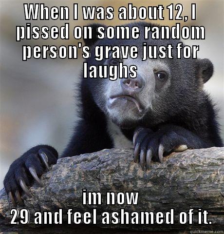 WHEN I WAS ABOUT 12, I PISSED ON SOME RANDOM PERSON'S GRAVE JUST FOR LAUGHS IM NOW 29 AND FEEL ASHAMED OF IT. Confession Bear