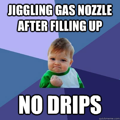 Jiggling Gas nozzle after filling up No drips   - Jiggling Gas nozzle after filling up No drips    Success Kid