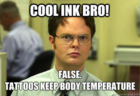 cool ink bro! False.
tattoos keep body temperature  Schrute