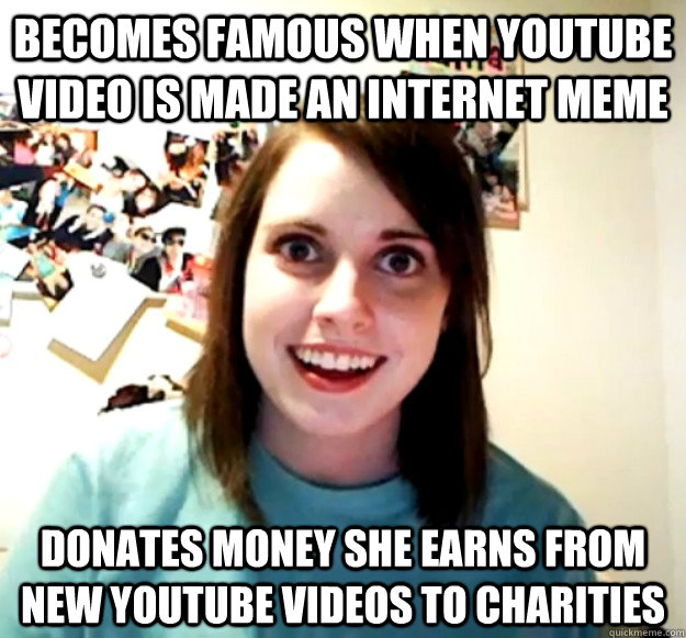 Becomes famous when YouTube video is made an internet meme Donates money she earns from new YouTube videos to charities  Overly Attached Girlfriend