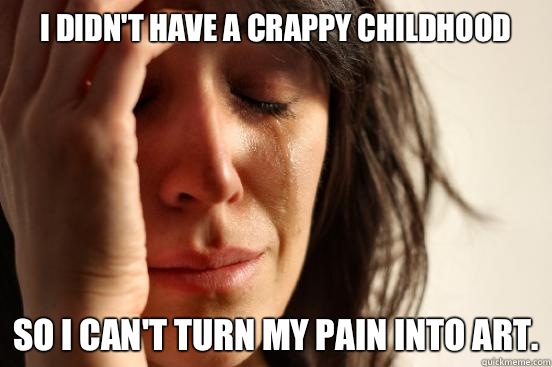 I didn't have a crappy childhood So I can't turn my pain into art.  First World Problems