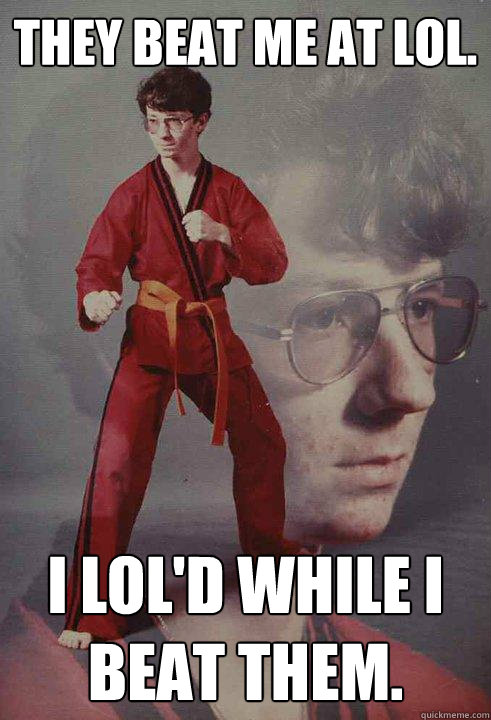 they beat me at LoL. I lol'd while i beat them.  Karate Kyle