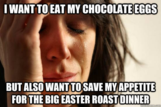 I want to eat my chocolate eggs but also want to save my appetite for the big easter roast dinner  First World Problems