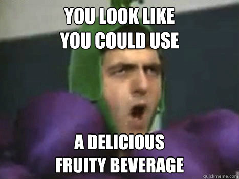 you look like
you could use a delicious
fruity beverage  