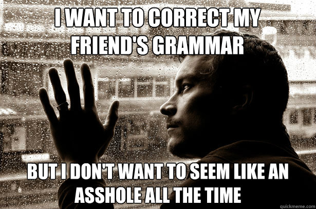 I want to correct my friend's grammar but i don't want to seem like an asshole all the time - I want to correct my friend's grammar but i don't want to seem like an asshole all the time  Over-Educated Problems