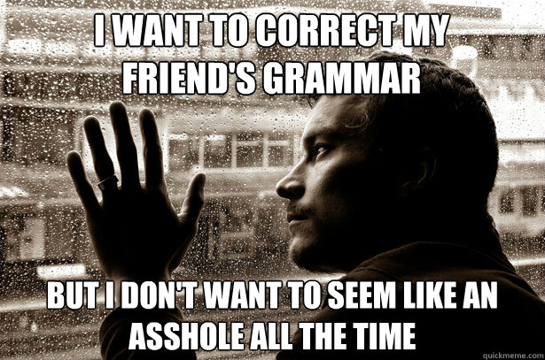 I want to correct my friend's grammar but i don't want to seem like an asshole all the time  Over-Educated Problems