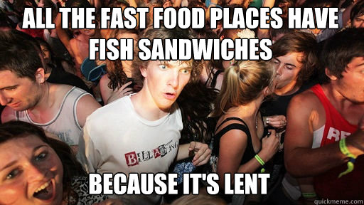 all the fast food places have fish sandwiches because it's lent  Sudden Clarity Clarence