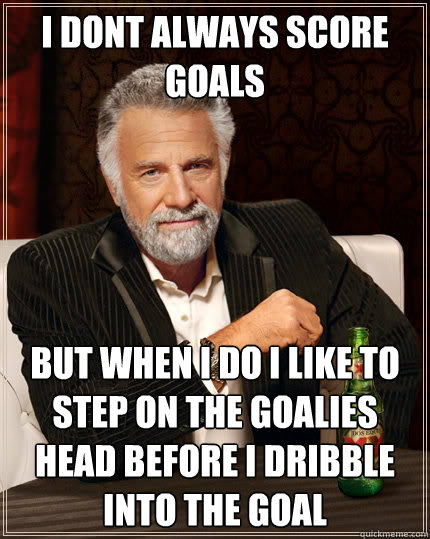 I dont always score goals but when i do i like to step on the goalies head before i dribble into the goal  The Most Interesting Man In The World