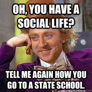 Oh, you have a social life? Tell me again how you go to a state school.  Condescending Wonka