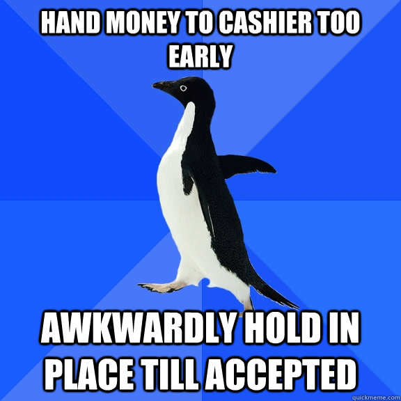 hand money to cashier too early awkwardly hold in place till accepted  Socially Awkward Penguin
