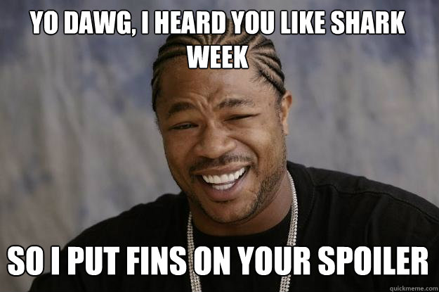Yo dawg, I heard you like shark Week So I put fins on your spoiler  Xzibit meme