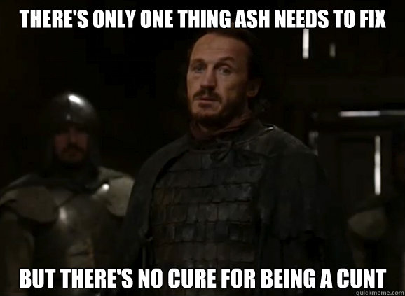 There's only one thing Ash needs to fix But there's no cure for being a cunt  Bronn YOLO