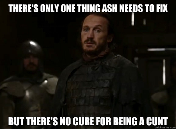There's only one thing Ash needs to fix But there's no cure for being a cunt - There's only one thing Ash needs to fix But there's no cure for being a cunt  Bronn YOLO