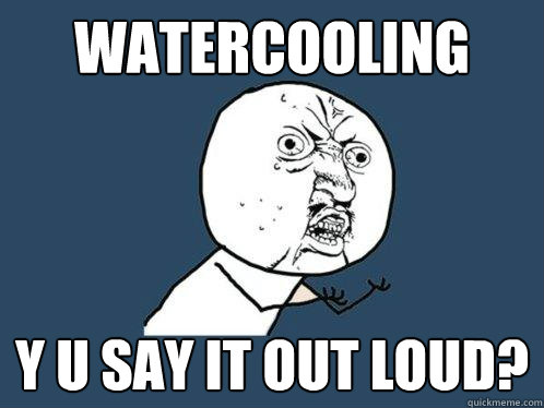 WATERcooling Y U say it out loud? - WATERcooling Y U say it out loud?  Y U No
