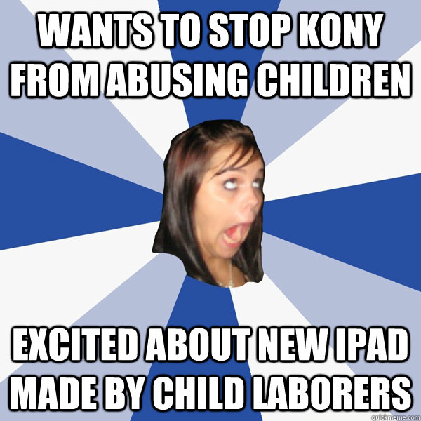 Wants to stop Kony from abusing children  Excited about new iPad made by child laborers  Annoying Facebook Girl