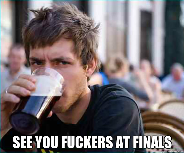  see you fuckers at finals  Lazy College Senior
