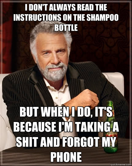 I don't always read the instructions on the shampoo bottle But when I do, It's because I'm taking a shit and forgot my phone - I don't always read the instructions on the shampoo bottle But when I do, It's because I'm taking a shit and forgot my phone  The Most Interesting Man In The World