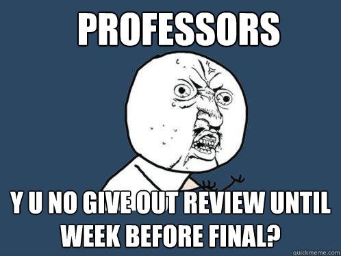 Professors  y u no give out review until week before final?  Y U No