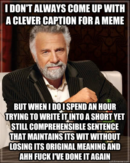 I don't always come up with a clever caption for a meme but when i do i spend an hour trying to write it into a short yet still comprehensible sentence that maintains its wit without losing its original meaning and ahh fuck i've done it again  The Most Interesting Man In The World