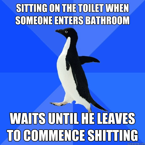 Sitting on the toilet when someone enters bathroom Waits until he leaves to commence shitting  Socially Awkward Penguin