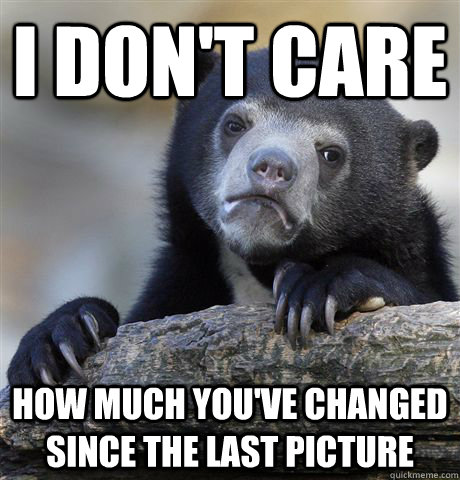 I don't care How much you've changed since the last picture  Confession Bear