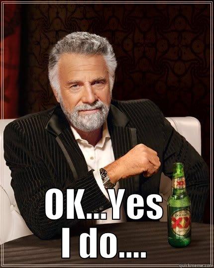  OK...YES I DO.... The Most Interesting Man In The World