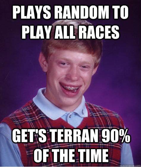 Plays random to play all races Get's Terran 90% of the time  Bad Luck Brian