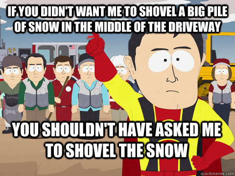 If you didn't want me to shovel a big pile of snow in the middle of the driveway You shouldn't have asked me to shovel the snow   Captain Hindsight