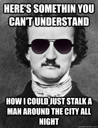 here's somethin you can't understand how I could just stalk a man around the city all night  Edgar Allan Bro