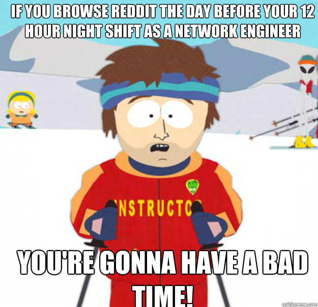 If you browse reddit the day before your 12 hour night shift as a network engineer YOU'RE GONNA HAVE A BAD TIME! - If you browse reddit the day before your 12 hour night shift as a network engineer YOU'RE GONNA HAVE A BAD TIME!  Misc