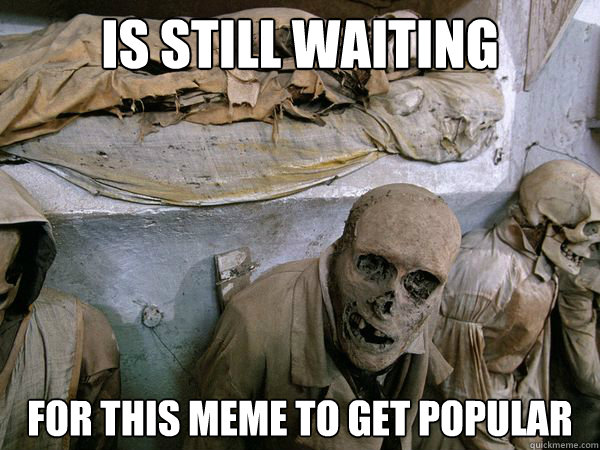Is still waiting for this meme to get popular - Is still waiting for this meme to get popular  Ridiculously Photogenic Skeleton