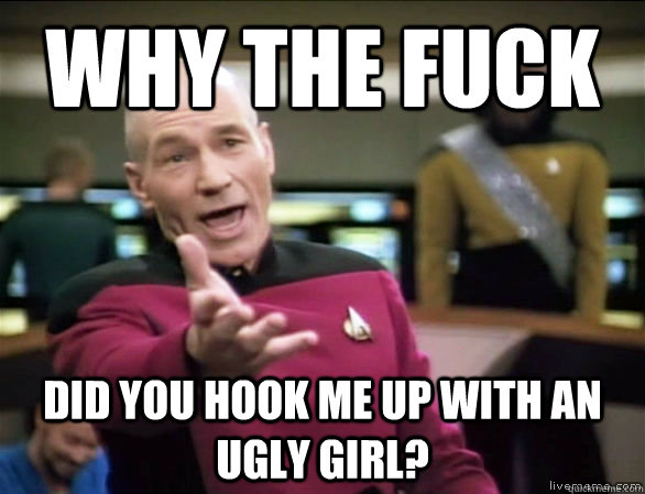 why the fuck Did you hook me up with an ugly girl?  Annoyed Picard HD