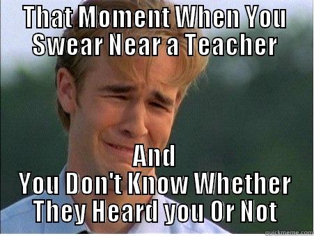THAT MOMENT WHEN YOU SWEAR NEAR A TEACHER AND YOU DON'T KNOW WHETHER THEY HEARD YOU OR NOT 1990s Problems