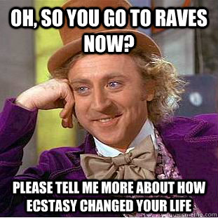 Oh, so you go to raves now? Please tell me more about how ecstasy changed your life  Creepy Wonka