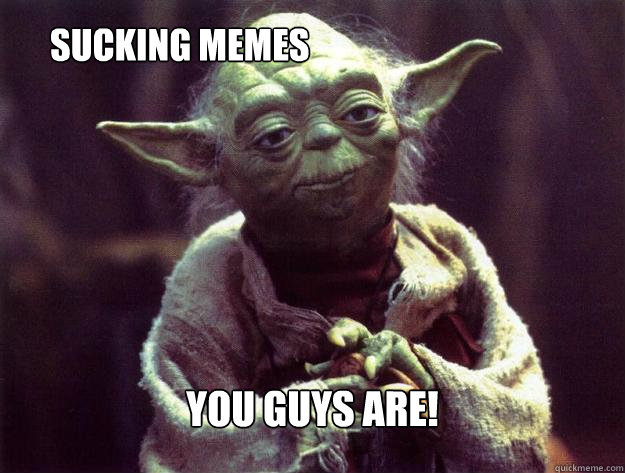 sucking memes  you guys are! - sucking memes  you guys are!  Insightful yoda