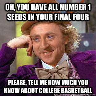 Oh, you have all number 1 seeds in your Final Four Please, tell me how much you know about college basketball  Psychotic Willy Wonka