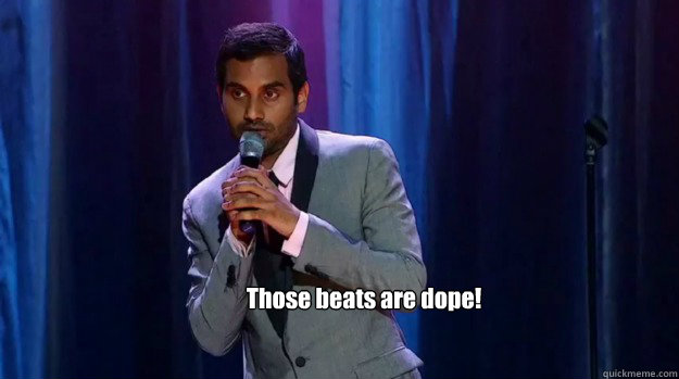           Those beats are dope!                   -           Those beats are dope!                    Aziz Ansari