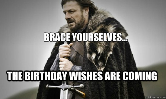 brace yourselves... the birthday wishes are coming  Prepare