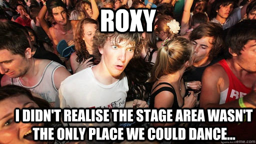 ROXY I DIDN'T REALISE THE STAGE AREA WASN'T THE ONLY PLACE WE COULD DANCE...  Sudden Clarity Clarence