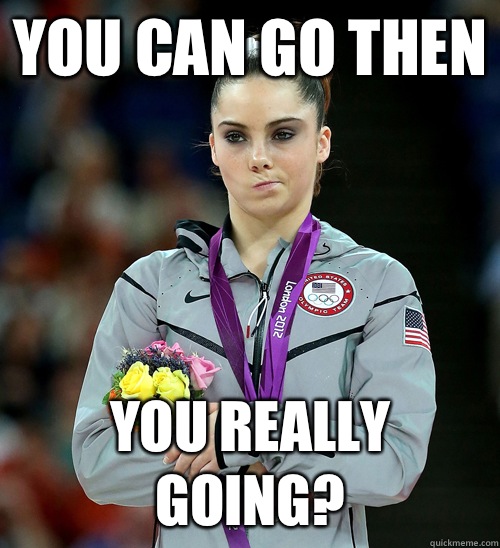 You can go then YOU Really going?  McKayla Not Impressed