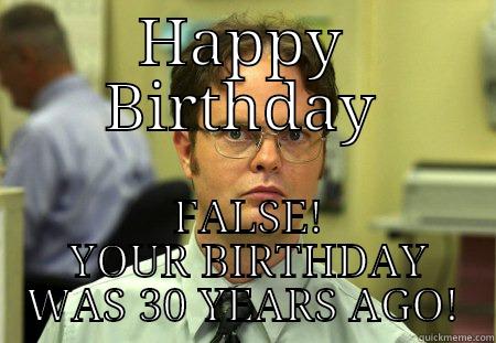 HAPPY BIRTHDAY  FALSE!  YOUR BIRTHDAY WAS 30 YEARS AGO! Schrute