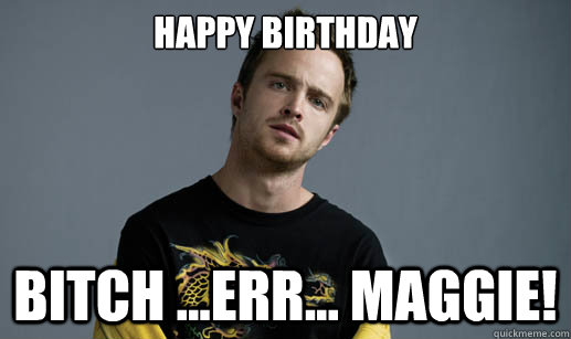 Happy Birthday Bitch ...err... Maggie!  Jesse Pinkman Loves the word Bitch