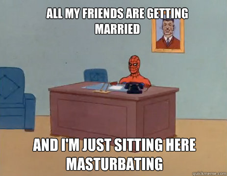 All my friends are getting married And i'm just sitting here masturbating  masturbating spiderman