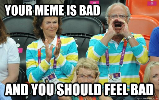 your meme is bad and you should feel bad  