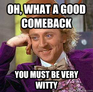 Oh, what a good comeback you must be very witty  Condescending Wonka