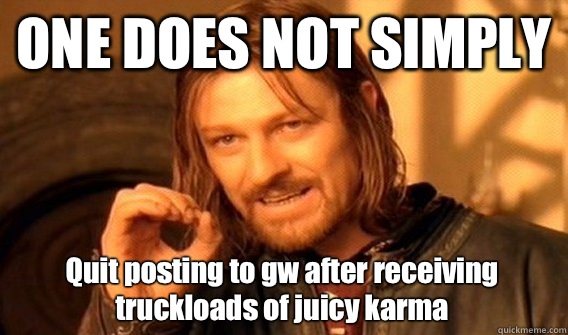 ONE DOES NOT SIMPLY Quit posting to gw after receiving truckloads of juicy karma  One Does Not Simply