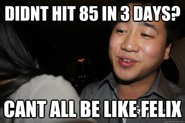 Didnt hit 85 in 3 days? Cant all be like Felix  Chinese Playboy